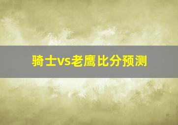 骑士vs老鹰比分预测