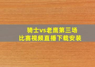 骑士vs老鹰第三场比赛视频直播下载安装