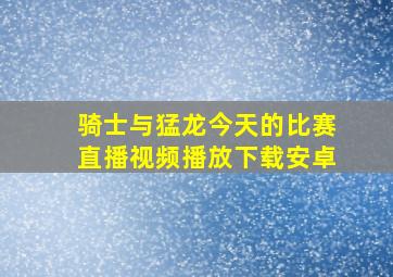 骑士与猛龙今天的比赛直播视频播放下载安卓