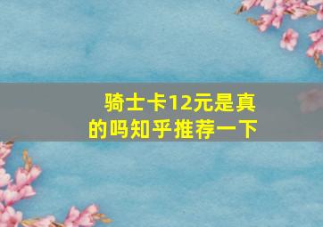 骑士卡12元是真的吗知乎推荐一下