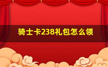 骑士卡238礼包怎么领