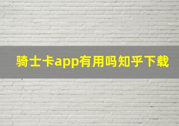 骑士卡app有用吗知乎下载