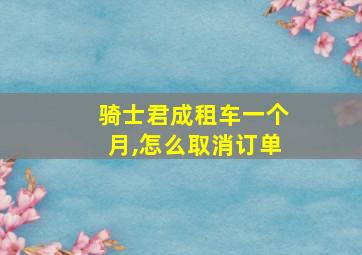 骑士君成租车一个月,怎么取消订单