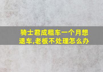 骑士君成租车一个月想退车,老板不处理怎么办