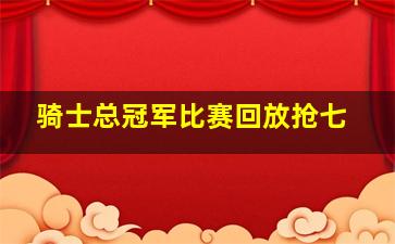 骑士总冠军比赛回放抢七