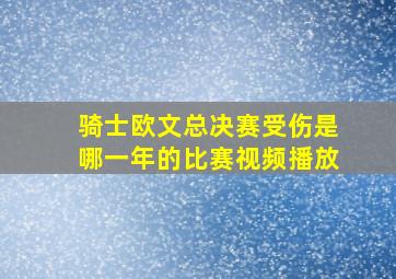 骑士欧文总决赛受伤是哪一年的比赛视频播放