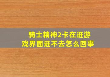 骑士精神2卡在进游戏界面进不去怎么回事