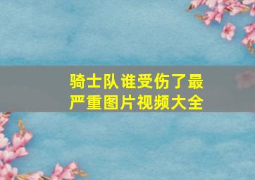 骑士队谁受伤了最严重图片视频大全