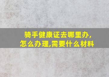 骑手健康证去哪里办,怎么办理,需要什么材料