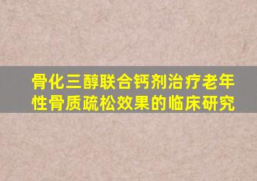 骨化三醇联合钙剂治疗老年性骨质疏松效果的临床研究