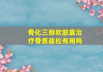 骨化三醇软胶囊治疗骨质疏松有用吗