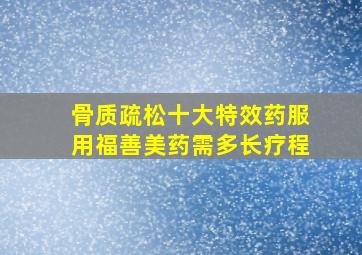 骨质疏松十大特效药服用福善美药需多长疗程