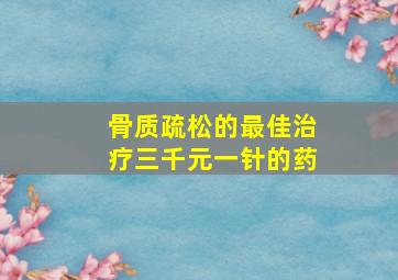 骨质疏松的最佳治疗三千元一针的药