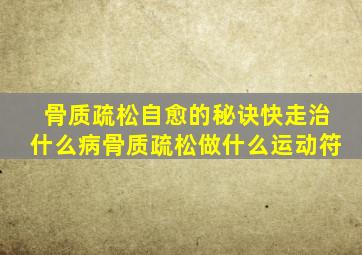 骨质疏松自愈的秘诀快走治什么病骨质疏松做什么运动符