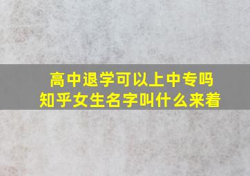 高中退学可以上中专吗知乎女生名字叫什么来着