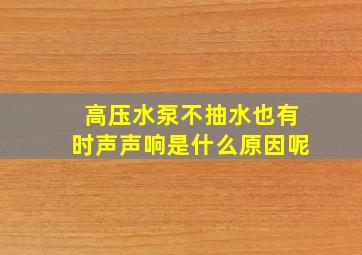 高压水泵不抽水也有时声声响是什么原因呢