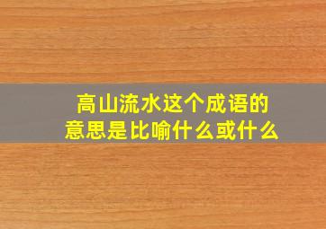 高山流水这个成语的意思是比喻什么或什么