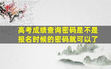 高考成绩查询密码是不是报名时候的密码就可以了