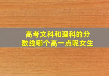 高考文科和理科的分数线哪个高一点呢女生