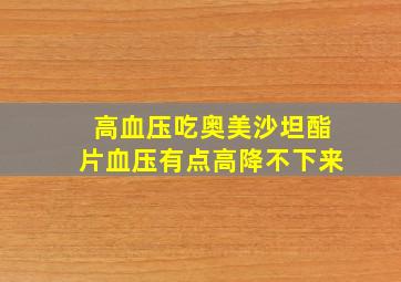 高血压吃奥美沙坦酯片血压有点高降不下来