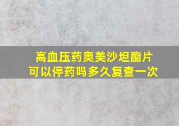 高血压药奥美沙坦酯片可以停药吗多久复查一次