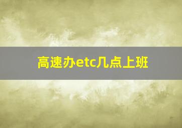 高速办etc几点上班