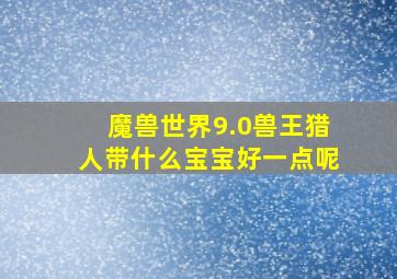 魔兽世界9.0兽王猎人带什么宝宝好一点呢