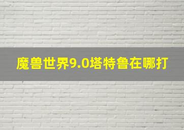 魔兽世界9.0塔特鲁在哪打