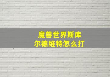 魔兽世界斯库尔德维特怎么打