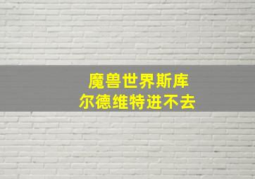 魔兽世界斯库尔德维特进不去