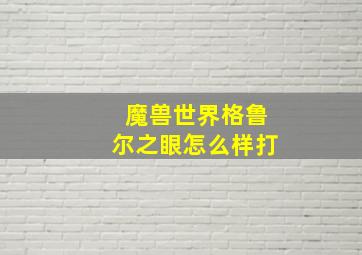 魔兽世界格鲁尔之眼怎么样打