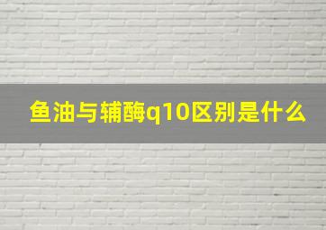 鱼油与辅酶q10区别是什么