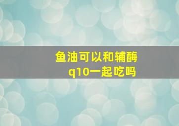 鱼油可以和辅酶q10一起吃吗