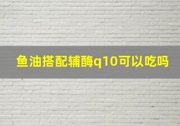 鱼油搭配辅酶q10可以吃吗