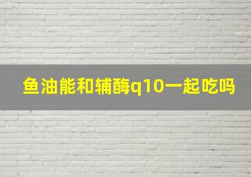 鱼油能和辅酶q10一起吃吗