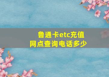 鲁通卡etc充值网点查询电话多少