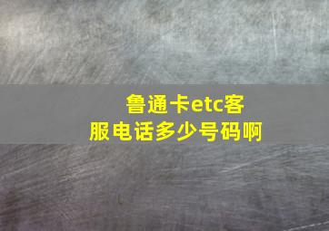 鲁通卡etc客服电话多少号码啊