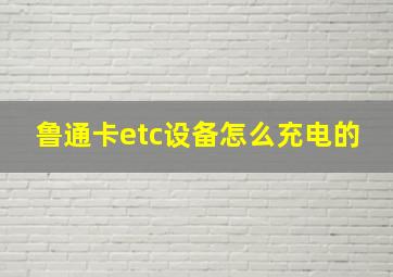 鲁通卡etc设备怎么充电的