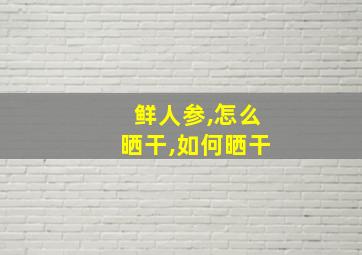 鲜人参,怎么晒干,如何晒干