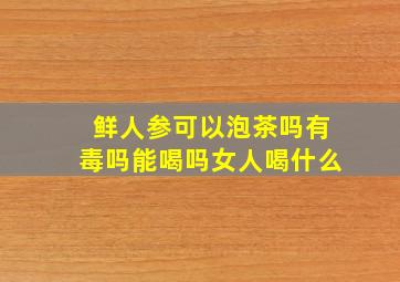 鲜人参可以泡茶吗有毒吗能喝吗女人喝什么