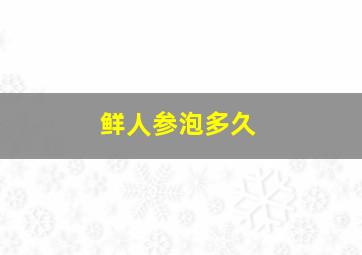 鲜人参泡多久