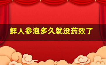 鲜人参泡多久就没药效了