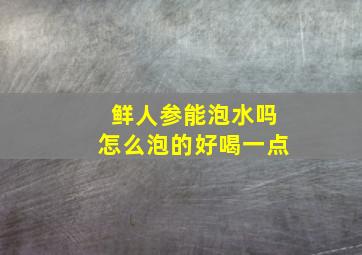 鲜人参能泡水吗怎么泡的好喝一点