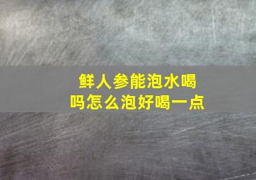 鲜人参能泡水喝吗怎么泡好喝一点