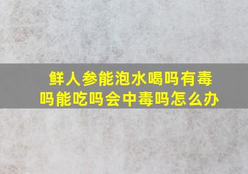 鲜人参能泡水喝吗有毒吗能吃吗会中毒吗怎么办