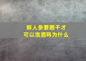 鲜人参要晒干才可以泡酒吗为什么