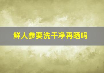 鲜人参要洗干净再晒吗