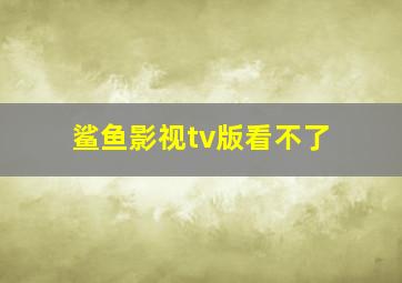 鲨鱼影视tv版看不了