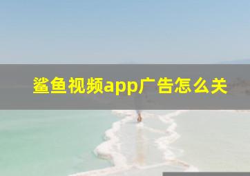 鲨鱼视频app广告怎么关