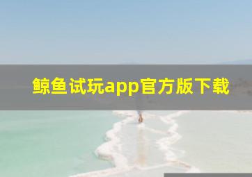 鲸鱼试玩app官方版下载